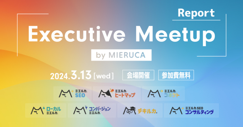 Executive Meetup by MIERUCA Report
ミエルカユーザー会レポートの告知バナー
2024年3月13日(水)会場開催
参加費無料