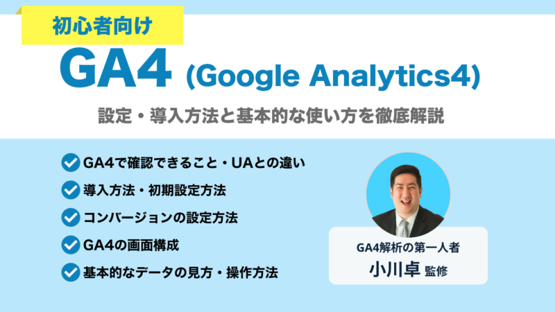 GA4の設定・導入方法と基本的な使い方　GA4で確認できること・UAとの違い　導入方法・初期設定方法　コンバージョンの設定方法　GA4の画面構成　基本的なデータの見方・操作方法