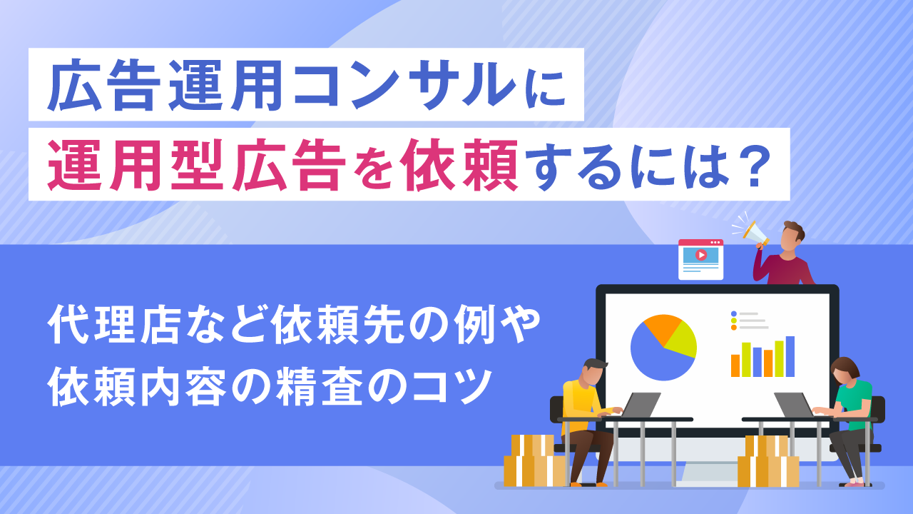 広告運用コンサルに運用型広告を依頼するには？代理店など依頼先の例や依頼内容の精査のコツ