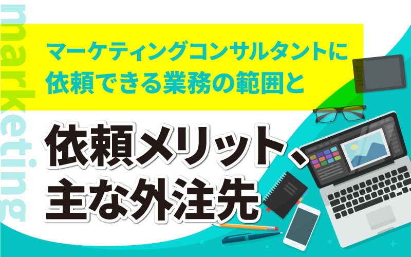 マーケティングコンサルタントに依頼できる業務の範囲と依頼メリット、主な外注先