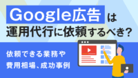 Google広告は運用代行に依頼するべき？依頼できる業務や費用相場、成功事例