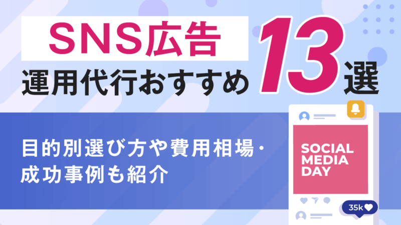 SNS広告運用代行おすすめ13選!目的別選び方や費用相場・成功事例も紹介