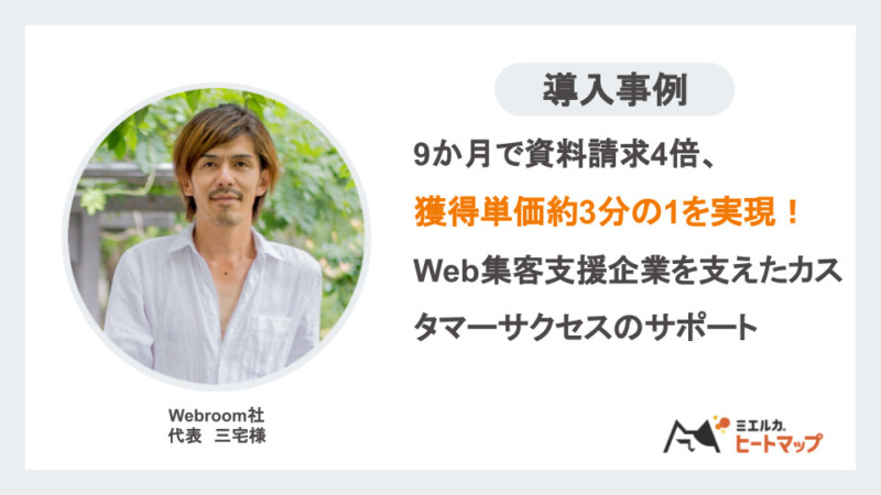 Webroom社　 代表三宅様 導入事例 9か月で資料請求4倍、獲得単価約3分の1を実現！ Web集客支援企業を支えたカスタマーサクセスのサポート